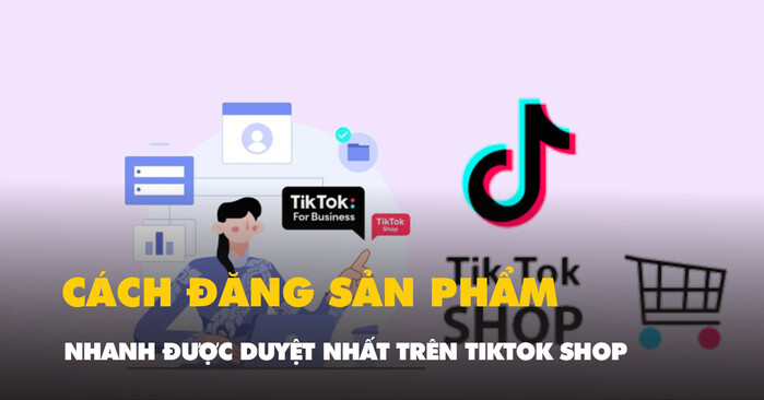 Cách đăng sản phẩm lên TikTok Shop chuẩn, duyệt nhanh nhất 